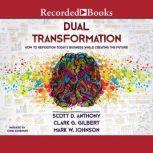 Dual Transformation How to Reposition Today's Business While Creating the Future, Scott D. Anthony