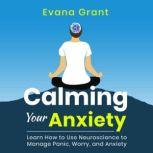 Calming Your Anxiety Learn How to Use Neuroscience to Manage Panic, Worry, and Anxiety, Evana Grant