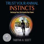 Trust Your Animal Instincts Recharge Your Life & Ignite Your Power, Tabitha A. Scott