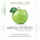 Eating Mindfully How to End Mindless Eating and Enjoy a Balanced Relationship with Food, Susan Albers PsyD