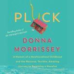 Pluck A memoir of a Newfoundland childhood and the raucous, terrible, amazing journey  to becoming a novelist, Donna Morrissey
