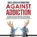 Bible-Based Affirmations against Addiction Be finally free with the Holy Ghost, stop drinking, smoking, being hungry and every type of addiction using Gods word; enter in the realm of lasting recovery, Good News Meditations