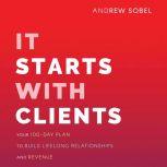 It Starts With Clients Your 100-Day Plan to Build Lifelong Relationships and Revenue, Andrew Sobel