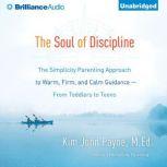 The Soul of Discipline The Simplicity Parenting Approach to Warm, Firm, and Calm Guidance—From Toddlers to Teens, Kim John Payne