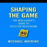 Shaping the Game The New Leader's Guide to Effective Negotiating, Michael Watkins