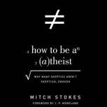 How to Be an Atheist Why Many Skeptics Aren't Skeptical Enough, Mitch Stokes