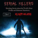 Serial Killers Shocking Stories about the Worlds Most Prolific and Infamous Murderers, Matt Belster