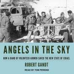 Angels in the Sky How a Band of Volunteer Airmen Saved the New State of Israel, Robert Gandt