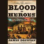 The Blood of Heroes The 13-Day Struggle for the Alamo--and the Sacrifice That Forged a Nation, James Donovan