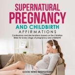 Supernatural Pregnancy and Childbirth Affirmations Confessions and declarations based on the Christian Bible for every stage of pregnancy and childbirth, Good News Meditations