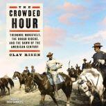 The Crowded Hour Theodore Roosevelt, The Rough Riders, and the Dawn of the American Century, Clay Risen