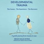 Developmental Trauma - The Causes - The Experience - The Recovery A gentle journey from trauma to ease, Brigid Walsh Byrne