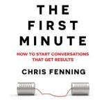 The First Minute How to start conversations that get results, Chris Fenning