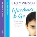 Nowhere to Go The heartbreaking true story of a boy desperate to be loved, Casey Watson