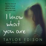 I Know What You Are The true story of a lonely little girl abused by those she trusted most, Taylor Edison