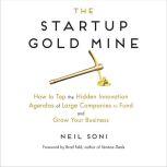 The Startup Gold Mine How to Tap the Hidden Innovation Agendas of Large Companies to Fund and Grow Your Business, Neil Soni