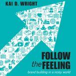 Follow the Feeling Brand Building in a Noisy World, Kai D. Wright