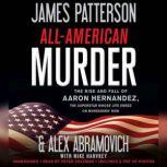 All-American Murder The Rise and Fall of Aaron Hernandez, the Superstar Whose Life Ended on Murderers' Row, James Patterson