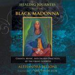 Healing Journeys with the Black Madonna Chants, Music, and Sacred Practices of the Great Goddess, Alessandra Belloni