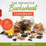 The Definitive Buckwheat Cookbook 26 Nutritious and Easy to Prepare Buckwheat Recipes, Manny Sullivan
