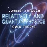 Journey Through Relativity and Quantu..., Owen Thorne