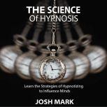 The Science of Hypnosis Learn the Strategies of Hypnotizing to Influence Minds, Josh Mark