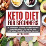 Keto Diet For Beginners The Complete Guide to Ketogenic Diet for Beginners with Tips and Tricks to Make It Work Long Term. Losing Weight Fast and Staying Healthy Have Never Been, Amy Sanders