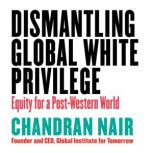 Dismantling Global White Privilege Equity for a Post-Western World, Chandran Nair