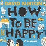 How to Be Happy a memoir of love, se..., David Burton
