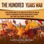 Hundred Years' War, The: A Captivating Guide to the Conflicts Between the English House of Plantagenet and the French House of Valois That Took Place During the Middle Ages, Captivating History