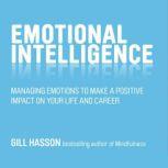 Emotional Intelligence Managing Emotions to Make a Positive Impact on Your Life and Career, Gill Hasson