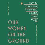Our Women on the Ground Essays by Arab Women Reporting from the Arab World, Zahra Hankir
