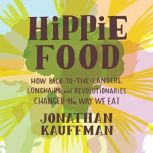 Hippie Food How Back-to-the-Landers, Longhairs, and Revolutionaries Changed the Way We Eat, Jonathan Kauffman