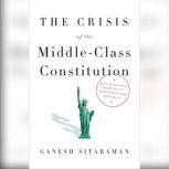 The Crisis of the Middle-Class Constitution Why Economic Inequality Threatens Our Republic, Ganesh Sitaraman