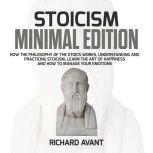 Stoicism Minimal Edition: How the Philosophy of The Stoics works, Understanding and Practicing stoicism, learn the Art of Happiness and how to Manage Your emotions, Richard Avant