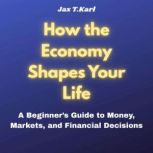 How the Economy Shapes Your Life, Jax T.Karl