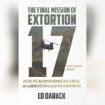 The Final Mission of Extortion 17 Special Ops, Helicopter Support, SEAL Team Six, and the Deadliest Day of the US War in Afghanistan, Ed Darack
