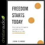 Freedom Starts Today Overcoming Struggles and Addictions One Day at a Time, John Elmore