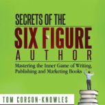 Secrets of the Six Figure Author Mastering the Inner Game of Writing, Publishing and Marketing Books (Six-Figure Author Series), Tom Corson-Knowles