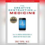 The Creative Destruction of Medicine How the Digital Revolution Will Create Better Health Care, MD Topol