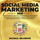 Social Media Marketing 2021 Discover the Secrets to Turn Your Online Business or Personal Brand into a Cash Cow using Facebook, Instagram, TikTok and Twitter - Digital Marketing Strategies for Beginners are Included, Michael Branding