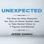 Unexpected The Step by Step Blueprint My Stay-at-Home Mother Uses to Take Dental Clinics to 7 Figures and Beyond, Jesse Danku