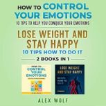 How to Control Your Emotions, Lose Weight and Stay Happy - 2 Books In 1 10 Tips to Help You Conquer Your Emotions, 10 Tips How to Do It, Alex Wolf
