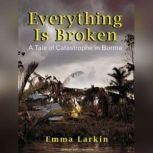 Everything Is Broken A Tale of Catastrophe in Burma, Emma Larkin