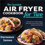The Essential Air Fryer Cookbook for Two: Perfectly Portioned Recipes For Healthier Fried Favorites, Darseaux James