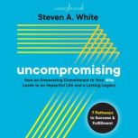 Uncompromising How an Unwavering Commitment to Your Why Leads to an Impactful Life and a Lasting Legacy, Steven A. White