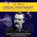 The Myth of Disenchantment Magic, Modernity, and the Birth of the Human Sciences, Jason Ananda Josephson Storm