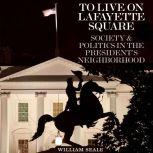 To Live on Lafayette Square: Society and Politics in the President's Neighborhood, William Seale