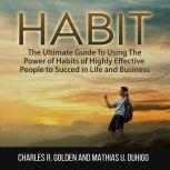Habit: The Ultimate Guide To Using The Power of Habits of Highly Effective People to Succed in Life and Business, Charles R. Golden and Mathias U. Duhigg