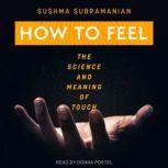 How to Feel The Science and Meaning of Touch, Sushma Subramanian